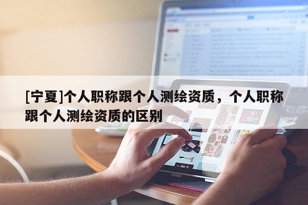 [寧夏]個人職稱跟個人測繪資質，個人職稱跟個人測繪資質的區別