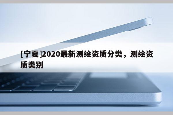 [寧夏]2020最新測繪資質分類，測繪資質類別
