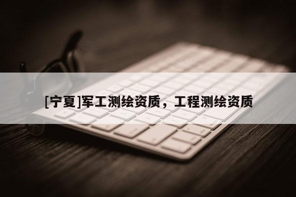 [寧夏]軍工測繪資質(zhì)，工程測繪資質(zhì)