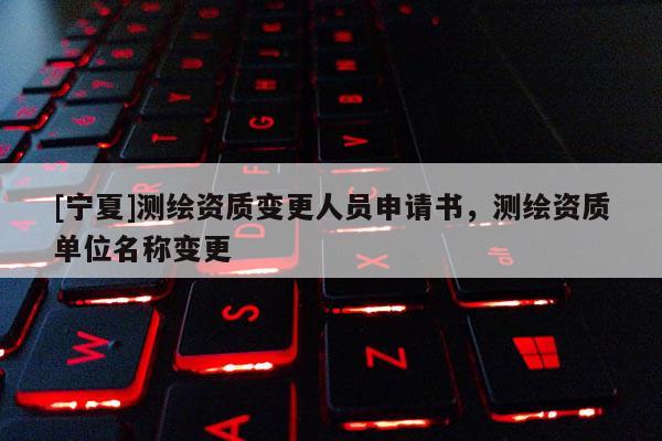 [寧夏]測繪資質變更人員申請書，測繪資質單位名稱變更