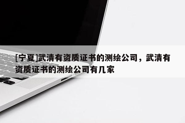 [寧夏]武清有資質(zhì)證書的測繪公司，武清有資質(zhì)證書的測繪公司有幾家