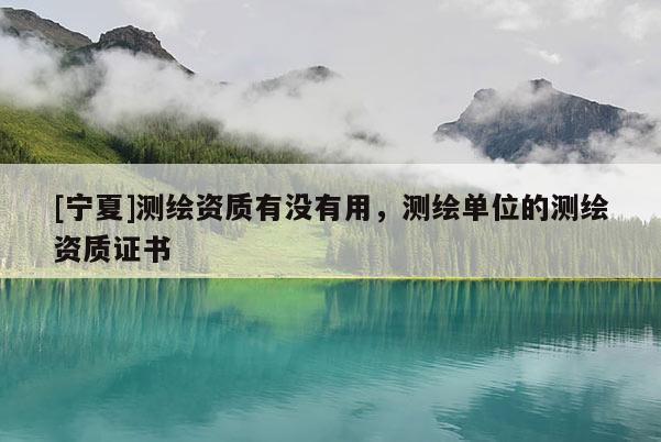 [寧夏]測繪資質有沒有用，測繪單位的測繪資質證書