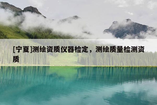 [寧夏]測繪資質儀器檢定，測繪質量檢測資質