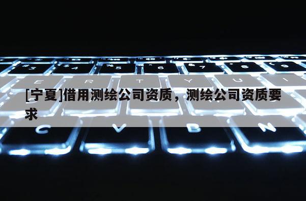 [寧夏]借用測繪公司資質，測繪公司資質要求