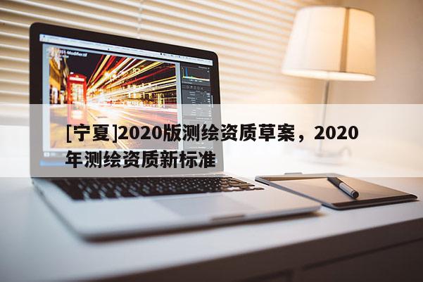 [寧夏]2020版測繪資質(zhì)草案，2020年測繪資質(zhì)新標準