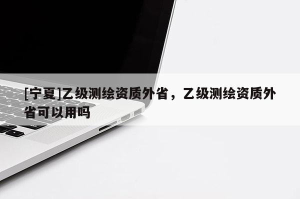 [寧夏]乙級測繪資質外省，乙級測繪資質外省可以用嗎