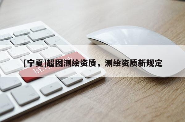 [寧夏]超圖測(cè)繪資質(zhì)，測(cè)繪資質(zhì)新規(guī)定