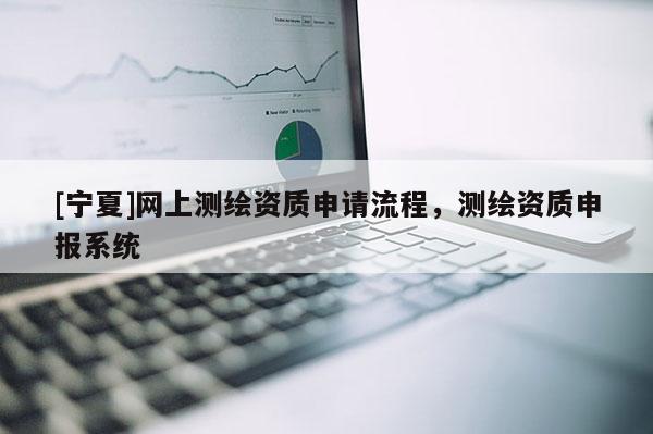 [寧夏]網上測繪資質申請流程，測繪資質申報系統