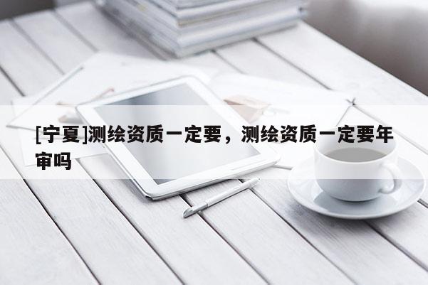 [寧夏]測繪資質(zhì)一定要，測繪資質(zhì)一定要年審嗎
