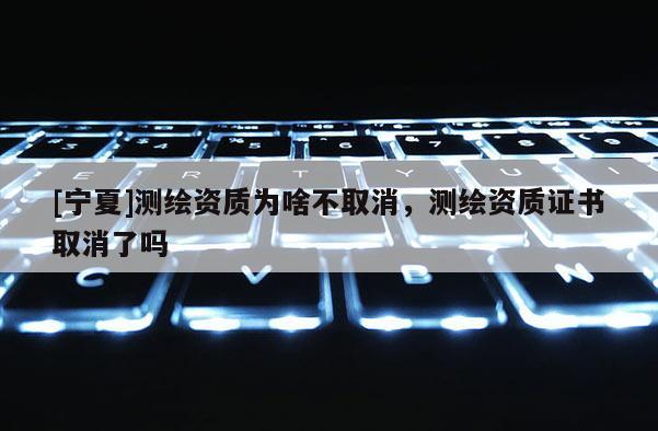 [寧夏]測繪資質為啥不取消，測繪資質證書取消了嗎