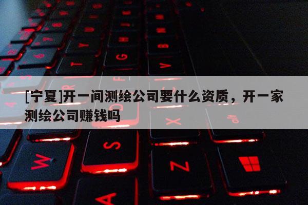 [寧夏]開一間測繪公司要什么資質(zhì)，開一家測繪公司賺錢嗎