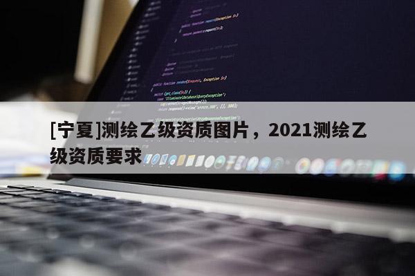[寧夏]測繪乙級資質圖片，2021測繪乙級資質要求