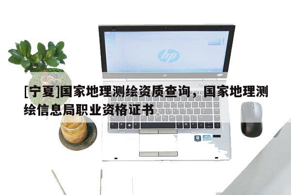 [寧夏]國家地理測繪資質(zhì)查詢，國家地理測繪信息局職業(yè)資格證書