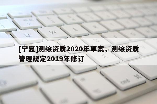 [寧夏]測繪資質2020年草案，測繪資質管理規定2019年修訂