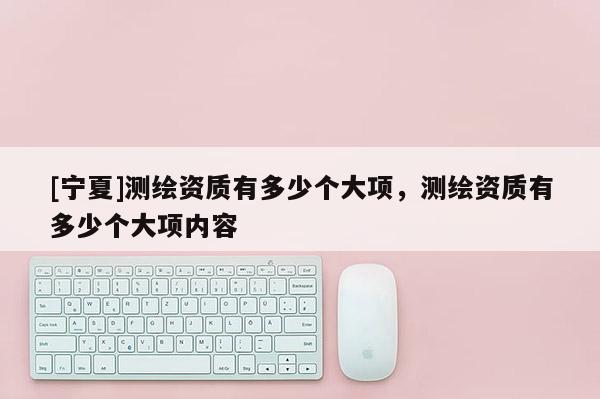 [寧夏]測繪資質有多少個大項，測繪資質有多少個大項內容