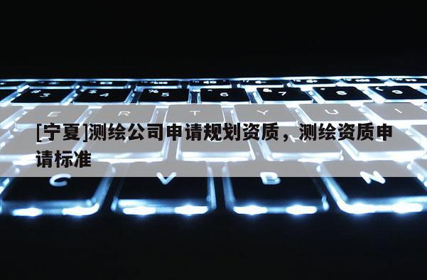 [寧夏]測(cè)繪公司申請(qǐng)規(guī)劃資質(zhì)，測(cè)繪資質(zhì)申請(qǐng)標(biāo)準(zhǔn)