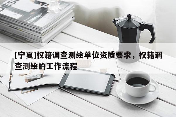 [寧夏]權(quán)籍調(diào)查測繪單位資質(zhì)要求，權(quán)籍調(diào)查測繪的工作流程