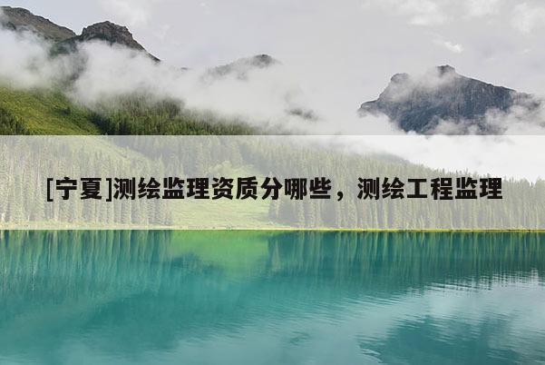 [寧夏]測繪監理資質分哪些，測繪工程監理