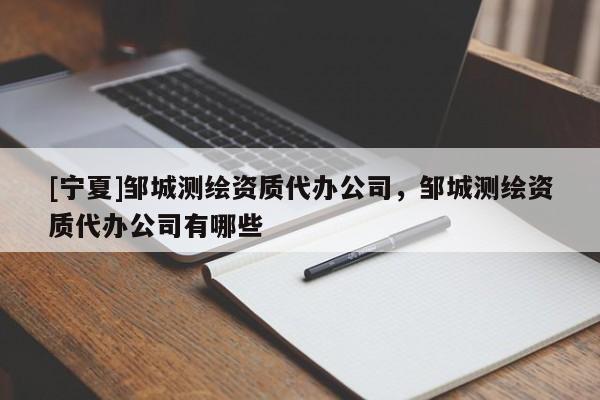 [寧夏]鄒城測繪資質(zhì)代辦公司，鄒城測繪資質(zhì)代辦公司有哪些