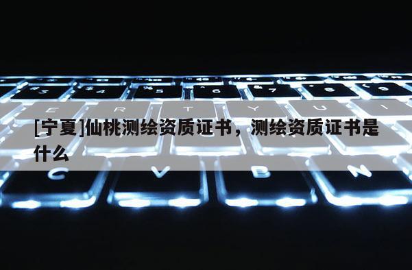 [寧夏]仙桃測(cè)繪資質(zhì)證書，測(cè)繪資質(zhì)證書是什么