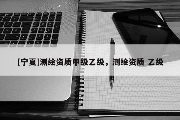 [寧夏]測繪資質(zhì)甲級乙級，測繪資質(zhì) 乙級