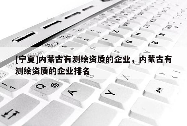 [寧夏]內蒙古有測繪資質的企業，內蒙古有測繪資質的企業排名