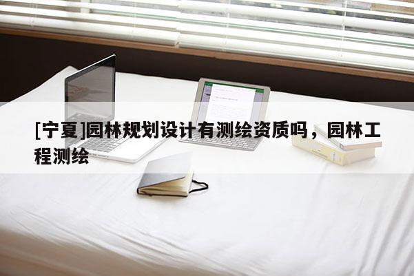 [寧夏]園林規(guī)劃設(shè)計有測繪資質(zhì)嗎，園林工程測繪