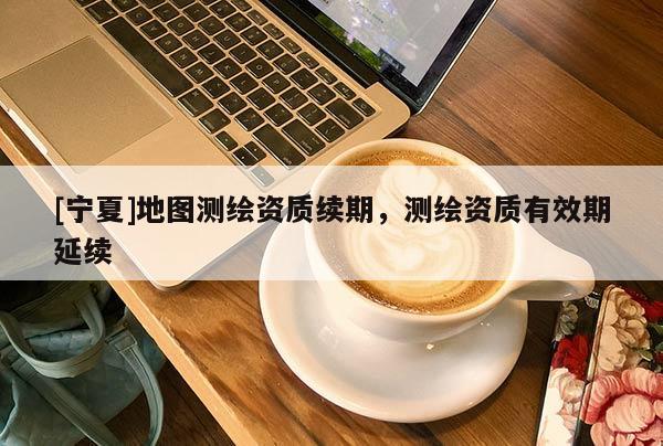 [寧夏]地圖測繪資質(zhì)續(xù)期，測繪資質(zhì)有效期延續(xù)