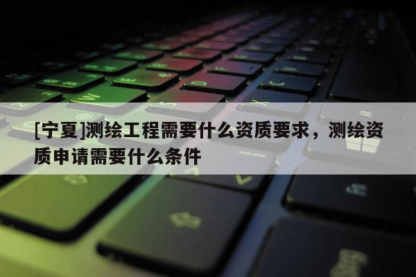 [寧夏]測繪工程需要什么資質(zhì)要求，測繪資質(zhì)申請需要什么條件