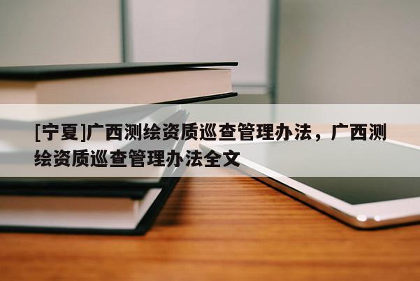 [寧夏]廣西測繪資質(zhì)巡查管理辦法，廣西測繪資質(zhì)巡查管理辦法全文