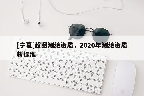 [寧夏]超圖測繪資質，2020年測繪資質新標準