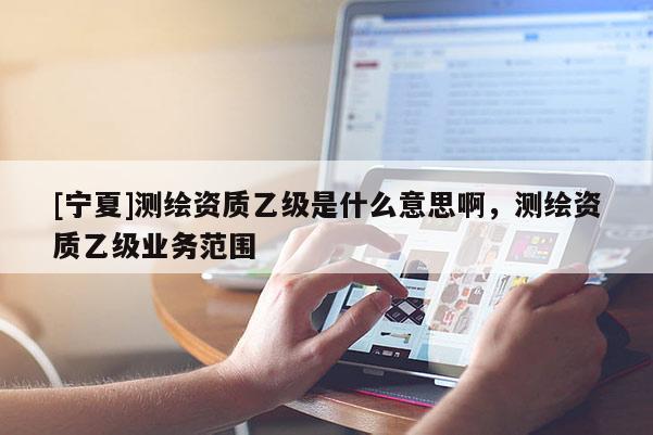 [寧夏]測(cè)繪資質(zhì)乙級(jí)是什么意思啊，測(cè)繪資質(zhì)乙級(jí)業(yè)務(wù)范圍