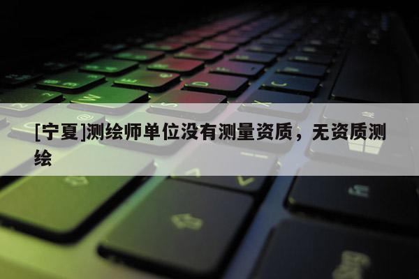 [寧夏]測繪師單位沒有測量資質(zhì)，無資質(zhì)測繪