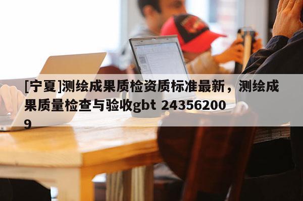 [寧夏]測(cè)繪成果質(zhì)檢資質(zhì)標(biāo)準(zhǔn)最新，測(cè)繪成果質(zhì)量檢查與驗(yàn)收gbt 243562009