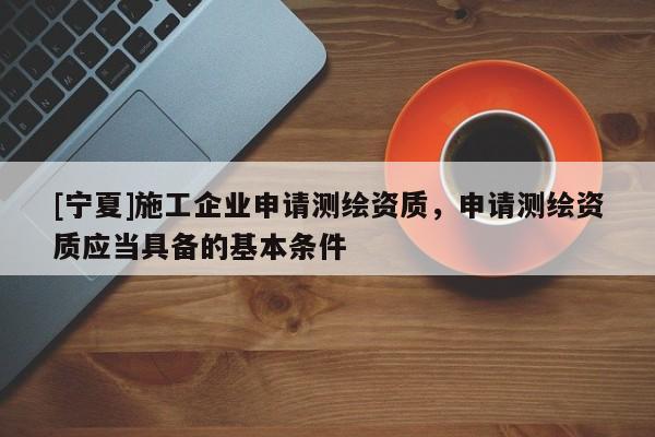 [寧夏]施工企業申請測繪資質，申請測繪資質應當具備的基本條件