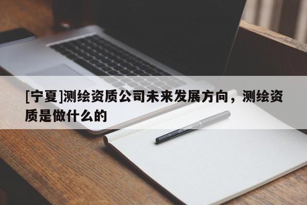 [寧夏]測繪資質公司未來發展方向，測繪資質是做什么的