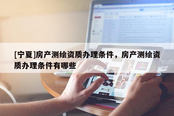 [寧夏]房產(chǎn)測(cè)繪資質(zhì)辦理?xiàng)l件，房產(chǎn)測(cè)繪資質(zhì)辦理?xiàng)l件有哪些