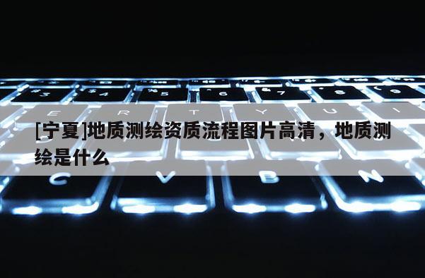 [寧夏]地質(zhì)測(cè)繪資質(zhì)流程圖片高清，地質(zhì)測(cè)繪是什么