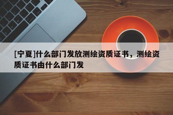[寧夏]什么部門發放測繪資質證書，測繪資質證書由什么部門發