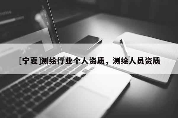 [寧夏]測繪行業(yè)個人資質(zhì)，測繪人員資質(zhì)