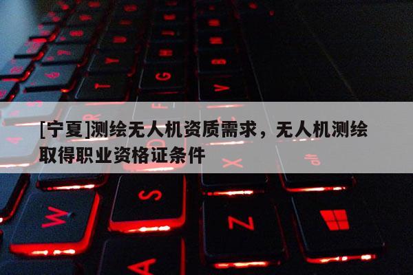 [寧夏]測繪無人機資質需求，無人機測繪 取得職業資格證條件