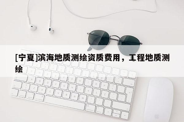 [寧夏]濱海地質(zhì)測(cè)繪資質(zhì)費(fèi)用，工程地質(zhì)測(cè)繪