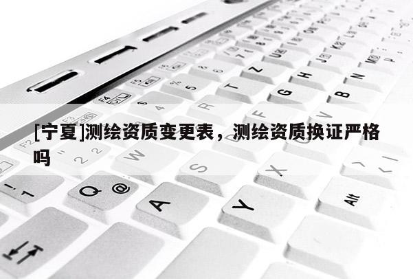 [寧夏]測(cè)繪資質(zhì)變更表，測(cè)繪資質(zhì)換證嚴(yán)格嗎