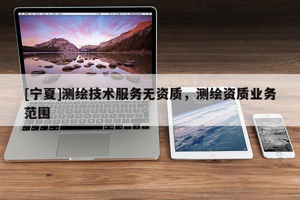 [寧夏]測(cè)繪技術(shù)服務(wù)無資質(zhì)，測(cè)繪資質(zhì)業(yè)務(wù)范圍