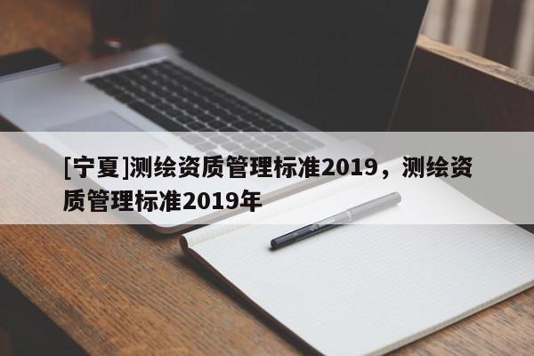 [寧夏]測(cè)繪資質(zhì)管理標(biāo)準(zhǔn)2019，測(cè)繪資質(zhì)管理標(biāo)準(zhǔn)2019年