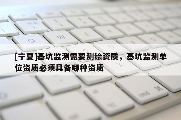 [寧夏]基坑監測需要測繪資質，基坑監測單位資質必須具備哪種資質