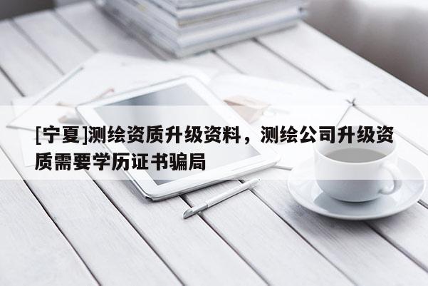 [寧夏]測繪資質升級資料，測繪公司升級資質需要學歷證書騙局