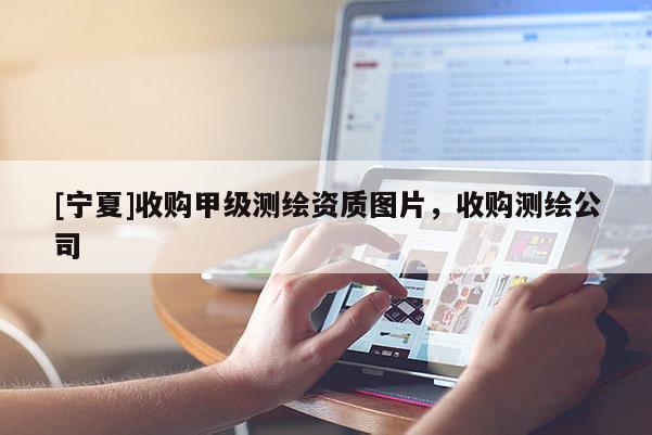 [寧夏]收購甲級測繪資質(zhì)圖片，收購測繪公司