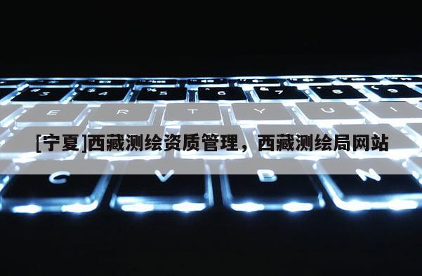 [寧夏]西藏測繪資質管理，西藏測繪局網站