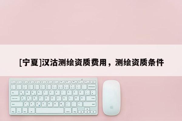 [寧夏]漢沽測繪資質(zhì)費(fèi)用，測繪資質(zhì)條件